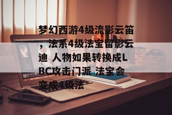 梦幻西游4级流影云笛,法系4级法宝留影云迪 人物如果转换成LBC攻击门派 法宝会变成4级法 梦幻西游4级流影云笛,法系4级法宝留影云迪 人物如果转换成LBC攻击门派 法宝会变成4级法