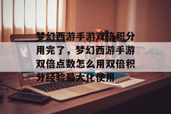 梦幻西游手游双倍积分用完了，梦幻西游手游双倍点数怎么用双倍积分经验最大化使用