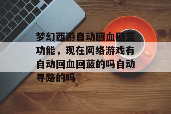 梦幻西游自动回血回蓝功能,现在网络游戏有自动回血回蓝的吗自动寻路的吗 梦幻西游自动回血回蓝功能,现在网络游戏有自动回血回蓝的吗自动寻路的吗