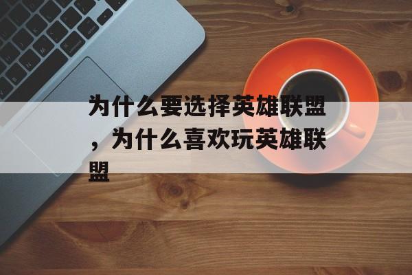 为什么要选择英雄联盟,为什么喜欢玩英雄联盟 为什么要选择英雄联盟,为什么喜欢玩英雄联盟