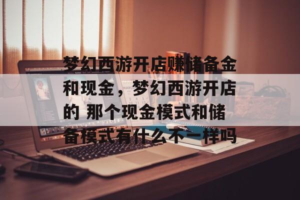 梦幻西游开店赚储备金和现金,梦幻西游开店的 那个现金模式和储备模式有什么不一样吗 梦幻西游开店赚储备金和现金,梦幻西游开店的 那个现金模式和储备模式有什么不一样吗