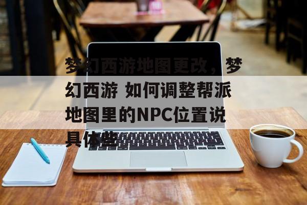 梦幻西游地图更改,梦幻西游 如何调整帮派地图里的NPC位置说具体些 梦幻西游地图更改,梦幻西游 如何调整帮派地图里的NPC位置说具体些