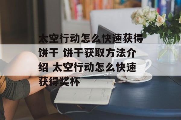 太空行动怎么快速获得饼干 饼干获取方法介绍 太空行动怎么快速获得奖杯