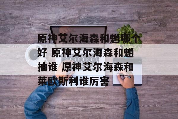 原神艾尔海森和魈哪个好 原神艾尔海森和魈抽谁 原神艾尔海森和莱欧斯利谁厉害