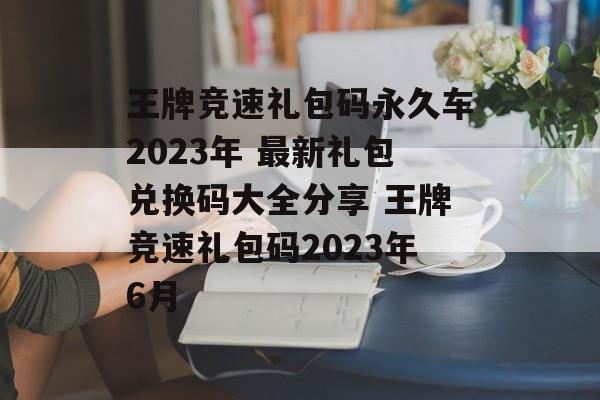 王牌竞速礼包码永久车2023年 最新礼包兑换码大全分享 王牌竞速礼包码2023年6月