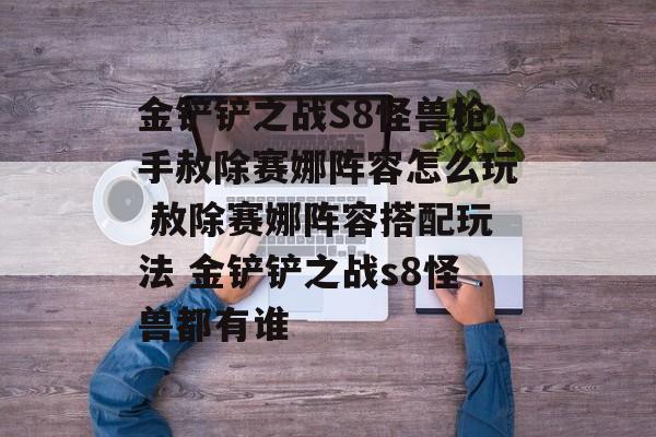 金铲铲之战S8怪兽枪手赦除赛娜阵容怎么玩 赦除赛娜阵容搭配玩法 金铲铲之战s8怪兽都有谁