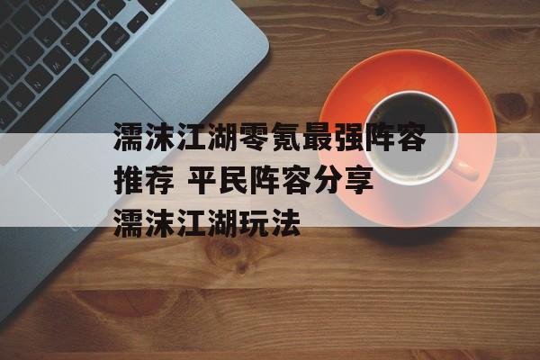 濡沫江湖零氪最强阵容推荐 平民阵容分享 濡沫江湖玩法
