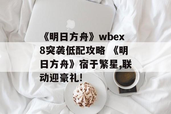 《明日方舟》wbex8突袭低配攻略 《明日方舟》宿于繁星,联动迎豪礼!