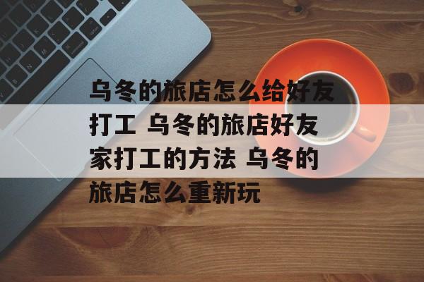乌冬的旅店怎么给好友打工 乌冬的旅店好友家打工的方法 乌冬的旅店怎么重新玩