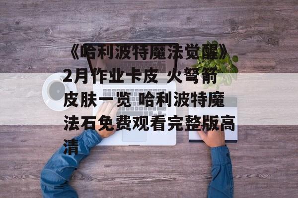 《哈利波特魔法觉醒》2月作业卡皮 火弩箭皮肤一览 哈利波特魔法石免费观看完整版高清