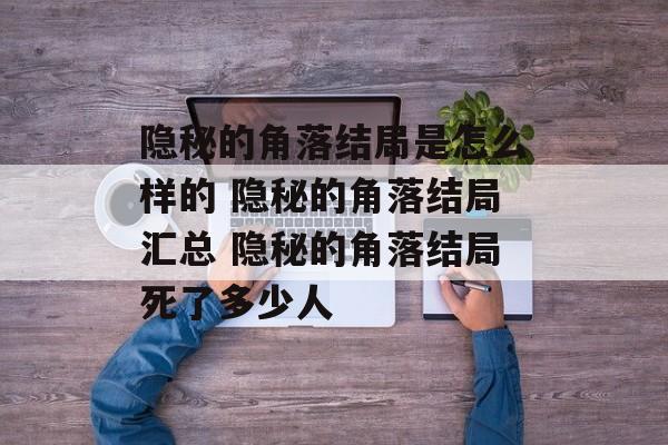 隐秘的角落结局是怎么样的 隐秘的角落结局汇总 隐秘的角落结局死了多少人