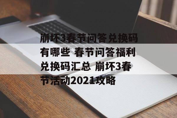 崩坏3春节问答兑换码有哪些 春节问答福利兑换码汇总 崩坏3春节活动2021攻略