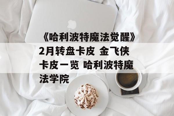 《哈利波特魔法觉醒》2月转盘卡皮 金飞侠卡皮一览 哈利波特魔法学院
