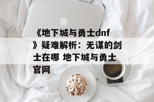 《地下城与勇士dnf》疑难解析：无谋的剑士在哪 地下城与勇士官网