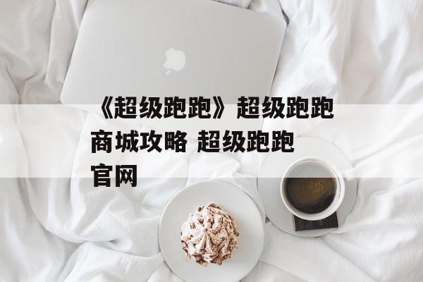 《超级跑跑》超级跑跑商城攻略 超级跑跑 官网