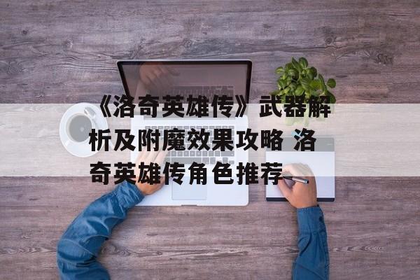 《洛奇英雄传》武器解析及附魔效果攻略 洛奇英雄传角色推荐
