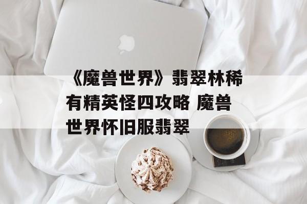 《魔兽世界》翡翠林稀有精英怪四攻略 魔兽世界怀旧服翡翠