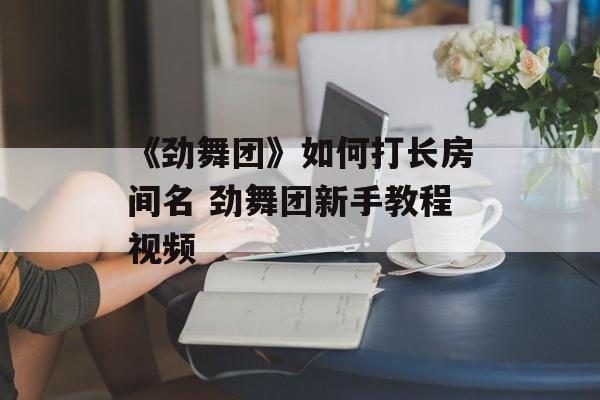 《劲舞团》如何打长房间名 劲舞团新手教程视频