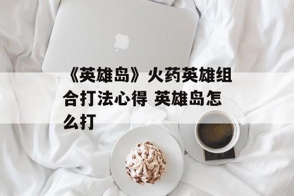 《英雄岛》火药英雄组合打法心得 英雄岛怎么打