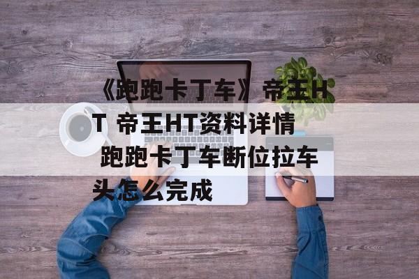 《跑跑卡丁车》帝王HT 帝王HT资料详情 跑跑卡丁车断位拉车头怎么完成