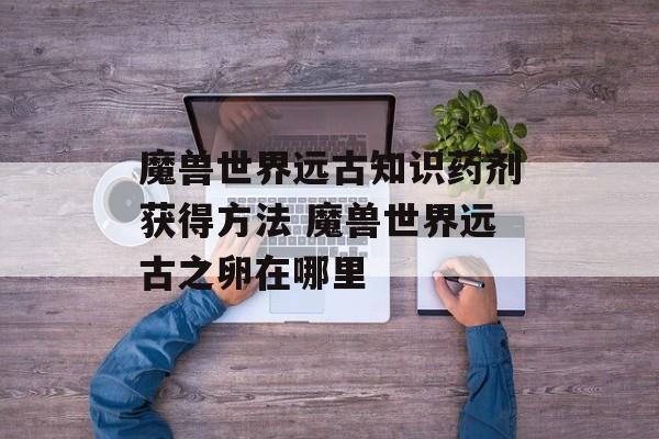 魔兽世界远古知识药剂获得方法 魔兽世界远古之卵在哪里