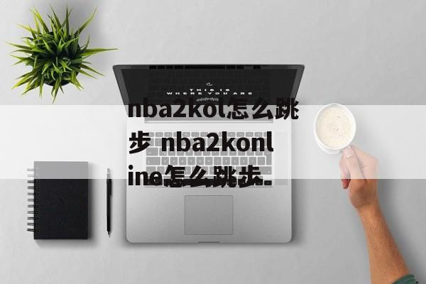nba2kol怎么跳步 nba2konline怎么跳步