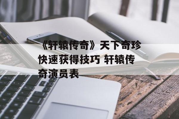 《轩辕传奇》天下奇珍快速获得技巧 轩辕传奇演员表