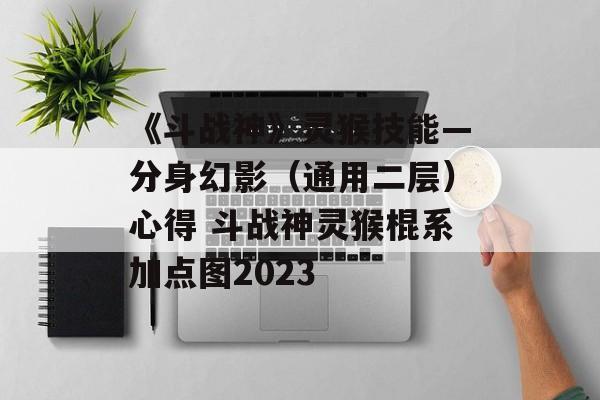 《斗战神》灵猴技能—分身幻影（通用二层）心得 斗战神灵猴棍系加点图2023