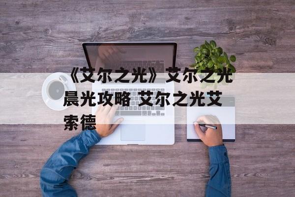 《艾尔之光》艾尔之光晨光攻略 艾尔之光艾索德