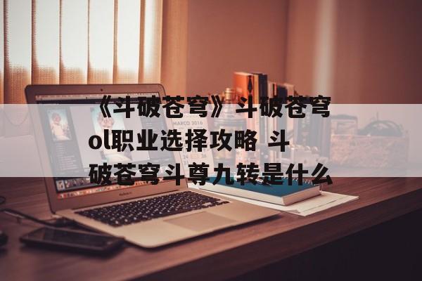 《斗破苍穹》斗破苍穹ol职业选择攻略 斗破苍穹斗尊九转是什么