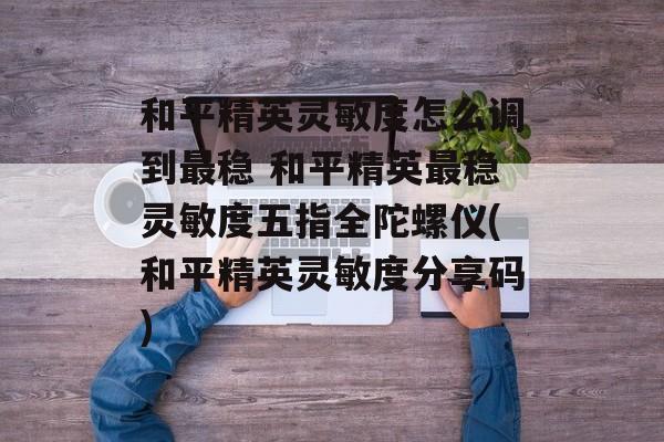 和平精英灵敏度怎么调到最稳 和平精英最稳灵敏度五指全陀螺仪(和平精英灵敏度分享码)