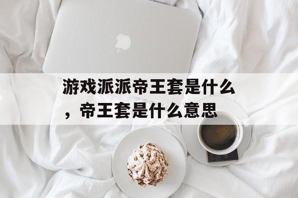 游戏派派帝王套是什么,帝王套是什么意思 游戏派派帝王套是什么,帝王套是什么意思