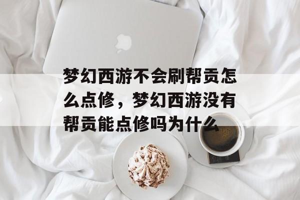 梦幻西游不会刷帮贡怎么点修,梦幻西游没有帮贡能点修吗为什么 梦幻西游不会刷帮贡怎么点修,梦幻西游没有帮贡能点修吗为什么