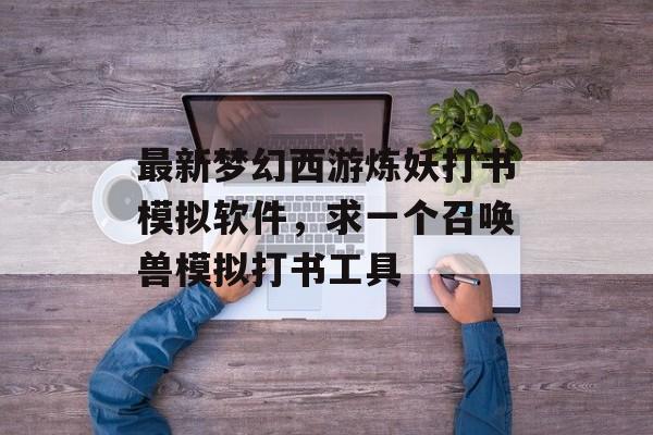 最新梦幻西游炼妖打书模拟软件,求一个召唤兽模拟打书工具 最新梦幻西游炼妖打书模拟软件,求一个召唤兽模拟打书工具