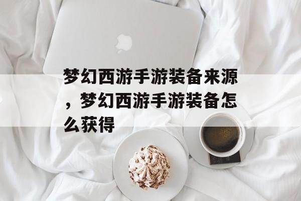 梦幻西游手游装备来源,梦幻西游手游装备怎么获得 梦幻西游手游装备来源,梦幻西游手游装备怎么获得