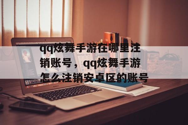 qq炫舞手游在哪里注销账号,qq炫舞手游怎么注销安卓区的账号 qq炫舞手游在哪里注销账号,qq炫舞手游怎么注销安卓区的账号