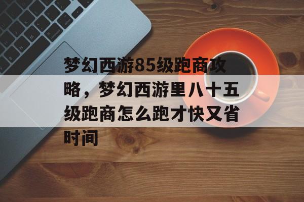 梦幻西游85级跑商攻略,梦幻西游里八十五级跑商怎么跑才快又省时间 梦幻西游85级跑商攻略,梦幻西游里八十五级跑商怎么跑才快又省时间