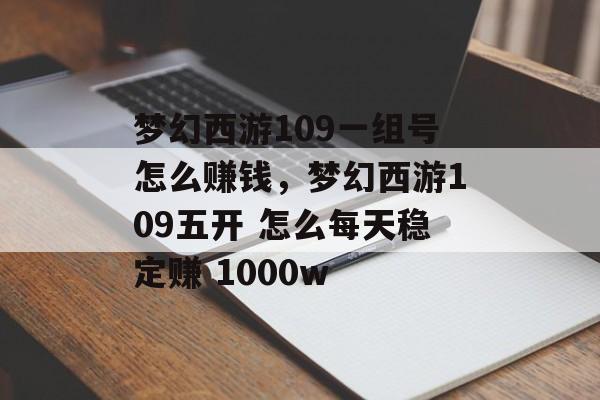 梦幻西游109一组号怎么赚钱，梦幻西游109五开 怎么每天稳定赚 1000w
