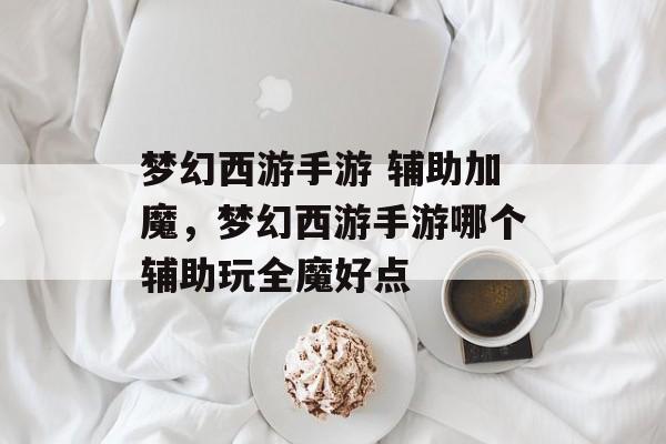 梦幻西游手游 辅助加魔,梦幻西游手游哪个辅助玩全魔好点 梦幻西游手游 辅助加魔,梦幻西游手游哪个辅助玩全魔好点
