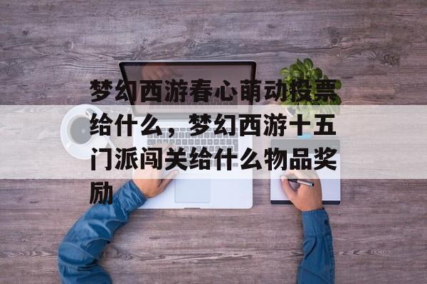 梦幻西游春心萌动投票给什么,梦幻西游十五门派闯关给什么物品奖励 梦幻西游春心萌动投票给什么,梦幻西游十五门派闯关给什么物品奖励