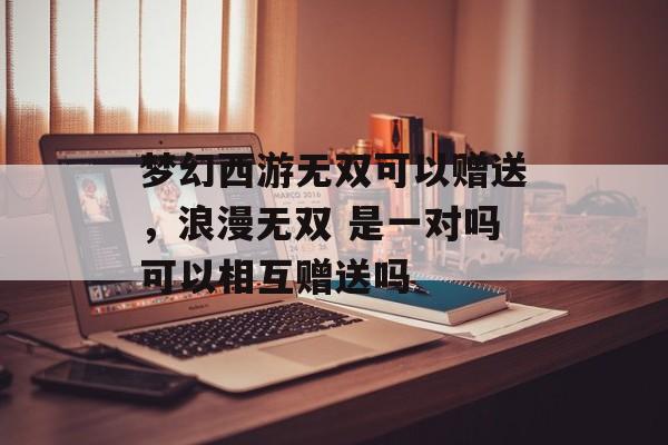 梦幻西游无双可以赠送,浪漫无双 是一对吗可以相互赠送吗 梦幻西游无双可以赠送,浪漫无双 是一对吗可以相互赠送吗