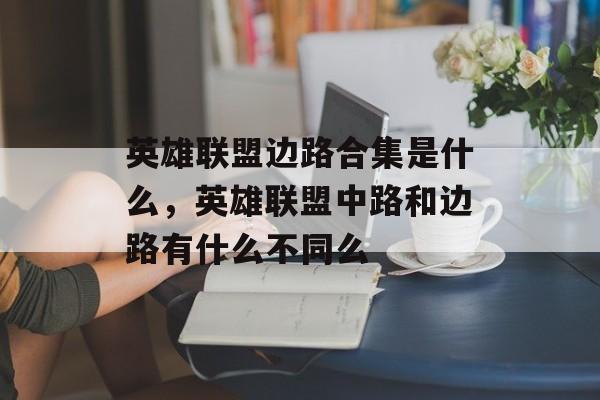 英雄联盟边路合集是什么,英雄联盟中路和边路有什么不同么 英雄联盟边路合集是什么,英雄联盟中路和边路有什么不同么