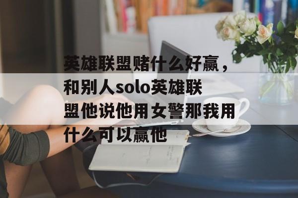 英雄联盟赌什么好赢,和别人solo英雄联盟他说他用女警那我用什么可以赢他 英雄联盟赌什么好赢,和别人solo英雄联盟他说他用女警那我用什么可以赢他