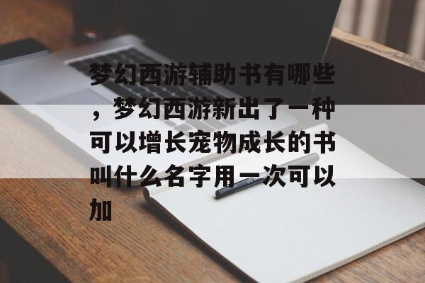 梦幻西游辅助书有哪些,梦幻西游新出了一种可以增长宠物成长的书叫什么名字用一次可以加 梦幻西游辅助书有哪些,梦幻西游新出了一种可以增长宠物成长的书叫什么名字用一次可以加