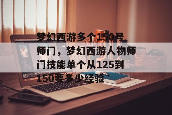 梦幻西游多个150号师门,梦幻西游人物师门技能单个从125到150要多少经验 梦幻西游多个150号师门,梦幻西游人物师门技能单个从125到150要多少经验