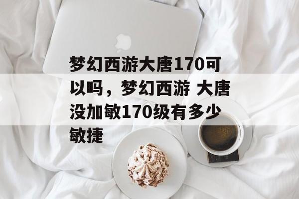 梦幻西游大唐170可以吗,梦幻西游 大唐没加敏170级有多少敏捷 梦幻西游大唐170可以吗,梦幻西游 大唐没加敏170级有多少敏捷