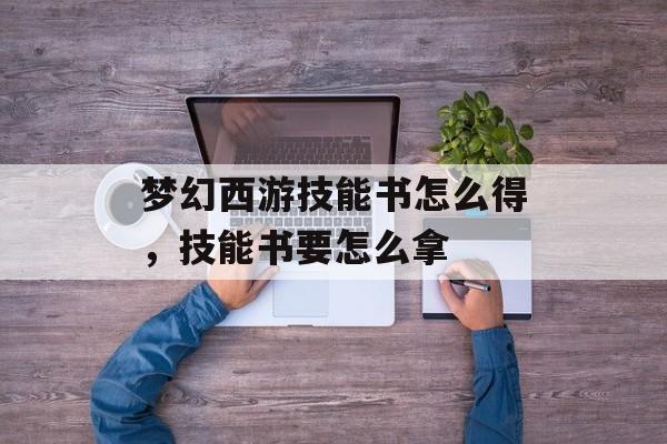 梦幻西游技能书怎么得,技能书要怎么拿 梦幻西游技能书怎么得,技能书要怎么拿