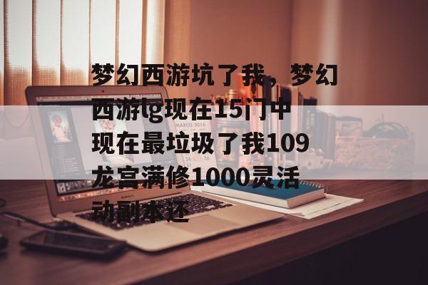 梦幻西游坑了我,梦幻西游lg现在15门中现在最垃圾了我109龙宫满修1000灵活动副本还 梦幻西游坑了我,梦幻西游lg现在15门中现在最垃圾了我109龙宫满修1000灵活动副本还