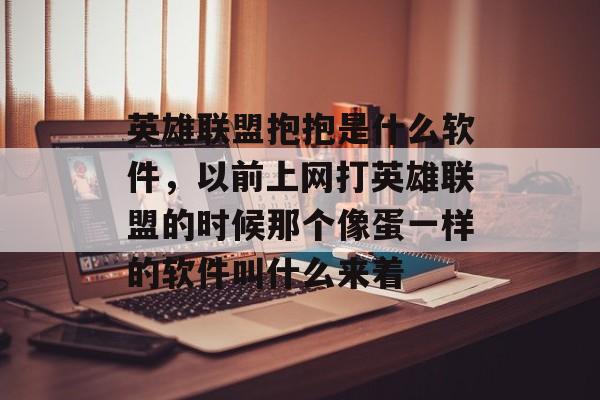 英雄联盟抱抱是什么软件,以前上网打英雄联盟的时候那个像蛋一样的软件叫什么来着 英雄联盟抱抱是什么软件,以前上网打英雄联盟的时候那个像蛋一样的软件叫什么来着
