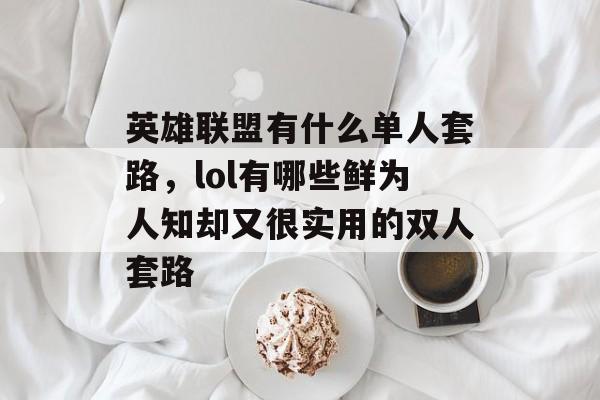 英雄联盟有什么单人套路,lol有哪些鲜为人知却又很实用的双人套路 英雄联盟有什么单人套路,lol有哪些鲜为人知却又很实用的双人套路